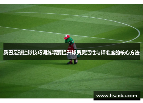 桑巴足球控球技巧训练精要提升球员灵活性与精准度的核心方法