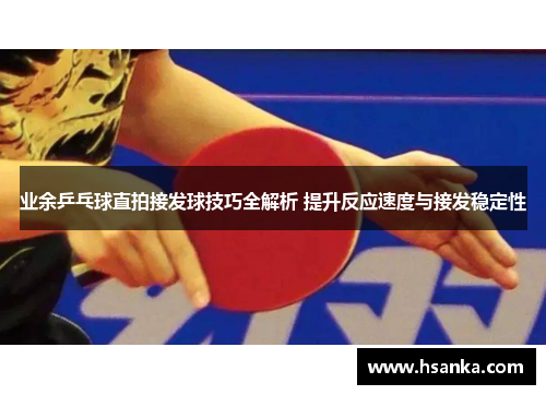 业余乒乓球直拍接发球技巧全解析 提升反应速度与接发稳定性