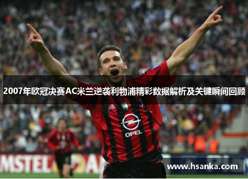2007年欧冠决赛AC米兰逆袭利物浦精彩数据解析及关键瞬间回顾