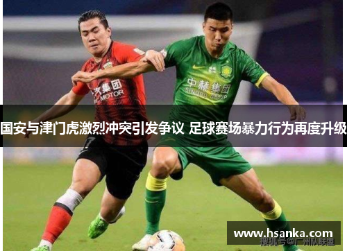 国安与津门虎激烈冲突引发争议 足球赛场暴力行为再度升级