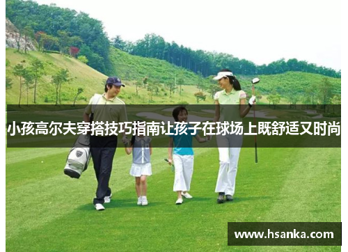 小孩高尔夫穿搭技巧指南让孩子在球场上既舒适又时尚