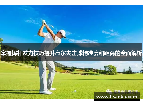掌握挥杆发力技巧提升高尔夫击球精准度和距离的全面解析