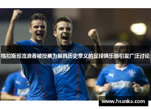 格拉斯哥流浪者被投票为最具历史意义的足球俱乐部引发广泛讨论