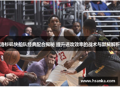 洛杉矶快船队经典配合揭秘 提升进攻效率的战术与默契解析