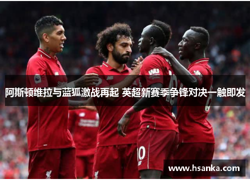 阿斯顿维拉与蓝狐激战再起 英超新赛季争锋对决一触即发