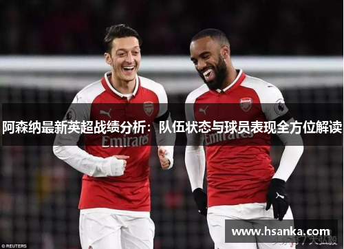 阿森纳最新英超战绩分析：队伍状态与球员表现全方位解读